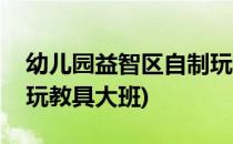 幼儿园益智区自制玩教具(幼儿园益智区自制玩教具大班)