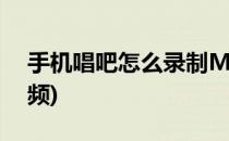 手机唱吧怎么录制MV视频(唱吧如何录制视频)