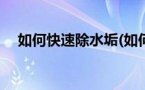 如何快速除水垢(如何快速除水垢小妙招)