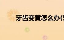 牙齿变黄怎么办(牙齿变黄怎么办?)