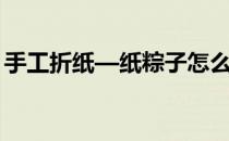 手工折纸—纸粽子怎么折(用纸折粽子怎么折)