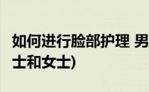 如何进行脸部护理 男士(如何进行脸部护理 男士和女士)