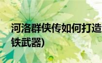 河洛群侠传如何打造玄铁重剑(河洛群侠传玄铁武器)