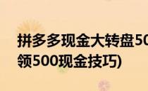 拼多多现金大转盘500小技巧(拼多多大转盘领500现金技巧)