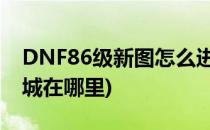 DNF86级新图怎么进寂静城怎么去(dnf寂静城在哪里)