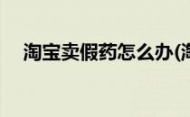 淘宝卖假药怎么办(淘宝卖药有没有假货)