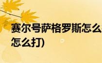 赛尔号萨格罗斯怎么打(赛尔号游戏萨格罗斯怎么打)