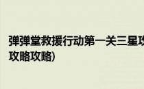 弹弹堂救援行动第一关三星攻略(弹弹堂救援行动第一关三星攻略攻略)