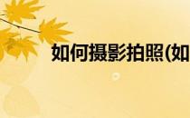 如何摄影拍照(如何摄影拍照好看)