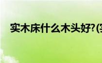 实木床什么木头好?(实木床什么木头好点)