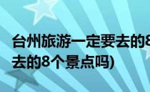 台州旅游一定要去的8个景点(台州旅游一定要去的8个景点吗)