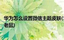 华为怎么设置微信主题皮肤(华为怎么设置微信主题皮肤猫和老鼠)