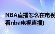 NBA直播怎么在电视上观看教你方法(如何收看nba电视直播)