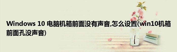 Windows 10 电脑机箱前面没有声音,怎么设置(win10机箱前面孔没声音)