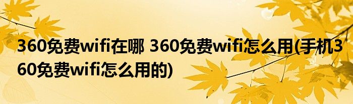 360免费wifi在哪 360免费wifi怎么用(手机360免费wifi怎么用的)