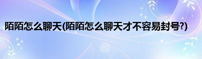 陌陌怎么聊天(陌陌怎么聊天才不容易封号?)