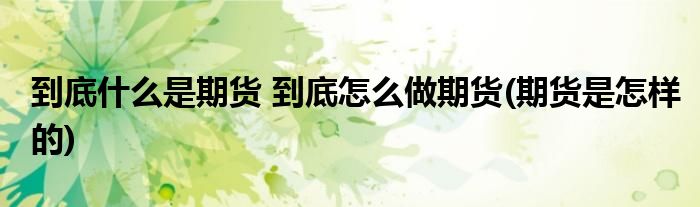 到底什么是期货 到底怎么做期货(期货是怎样的)