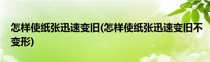 怎样使纸张迅速变旧(怎样使纸张迅速变旧不变形)