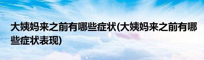 大姨妈来之前有哪些症状(大姨妈来之前有哪些症状表现)