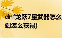 dnf龙跃7星武器怎么获得(dnf龙跃武器7星光剑怎么获得)