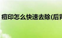 痘印怎么快速去除(后背有痘印怎么快速去除)