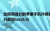 如何将我们的苹果手机升级到iOS11.4.1系统(苹果手机怎么升级到ios10.0)