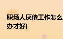 职场人厌倦工作怎么办(职场人厌倦工作怎么办才好)