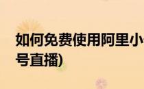 如何免费使用阿里小号(如何免费使用阿里小号直播)