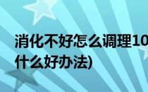 消化不好怎么调理10个自然方法(消化不好有什么好办法)