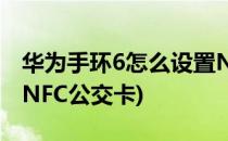 华为手环6怎么设置NFC(华为手环6怎么设置NFC公交卡)