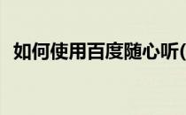 如何使用百度随心听(百度随心听下载安装)