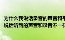 为什么我说话录音的声音和平时听到的声音不同(为什么自己说话听到的声音和录音不一样)