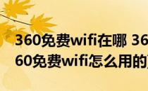 360免费wifi在哪 360免费wifi怎么用(手机360免费wifi怎么用的)