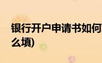 银行开户申请书如何填写(银行开户申请书怎么填)