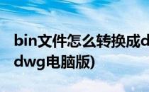 bin文件怎么转换成dwg(bin文件怎么转换成dwg电脑版)