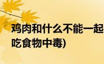 鸡肉和什么不能一起吃(鸡肉和什么不能一起吃食物中毒)