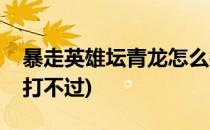 暴走英雄坛青龙怎么打(暴走英雄坛青龙怎么打不过)