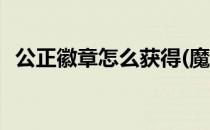 公正徽章怎么获得(魔兽公正徽章怎么获得)