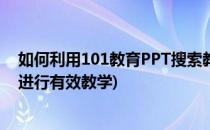 如何利用101教育PPT搜索教学课件(如何运用101教育ppt进行有效教学)