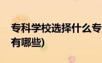 专科学校选择什么专业好(比较好的专科专业有哪些)