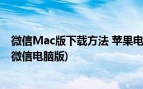 微信Mac版下载方法 苹果电脑微信下载安装(mac如何下载微信电脑版)