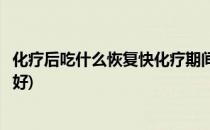 化疗后吃什么恢复快化疗期间吃什么最好(化疗过后吃什么最好)