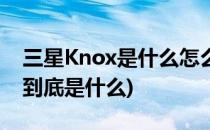 三星Knox是什么怎么用(告诉大家三星knox到底是什么)