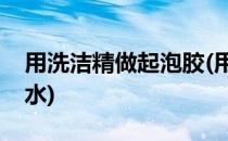 用洗洁精做起泡胶(用洗洁精做起泡胶不用胶水)