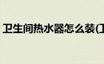 卫生间热水器怎么装(卫生间热水器怎么装修)