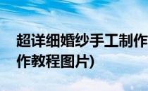 超详细婚纱手工制作教程(超详细婚纱手工制作教程图片)