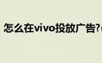 怎么在vivo投放广告?(vivo手机如何去广告)