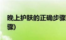 晚上护肤的正确步骤(男生晚上护肤的正确步骤)