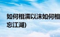 如何相濡以沫如何相忘江湖(从相濡以沫到相忘江湖)