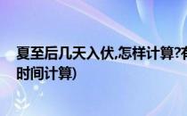 夏至后几天入伏,怎样计算?有规律吗?(每年夏天入伏从什么时间计算)